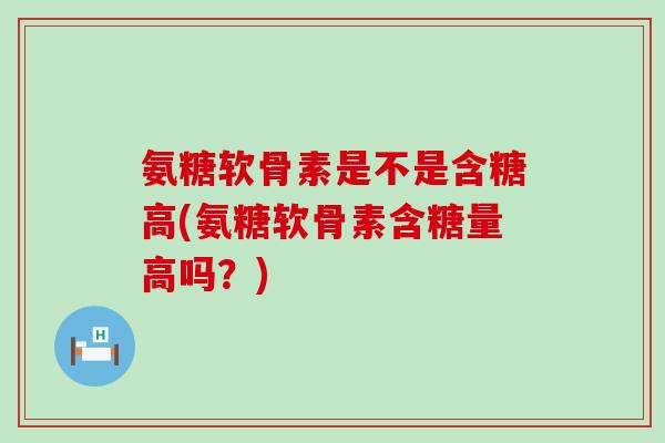 氨糖软骨素是不是含糖高(氨糖软骨素含糖量高吗?) 氨糖软骨素是不是含糖高(氨糖软骨素含糖量高吗?)
