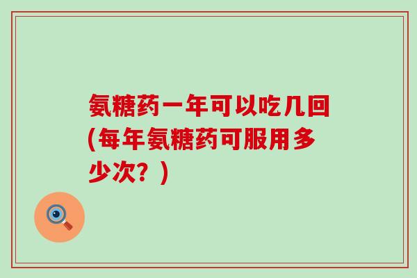 氨糖药一年可以吃几回(每年氨糖药可服用多少次？)