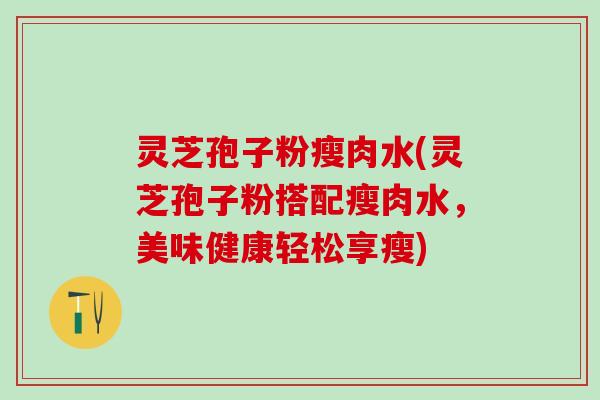 灵芝孢子粉瘦肉水(灵芝孢子粉搭配瘦肉水，美味健康轻松享瘦)