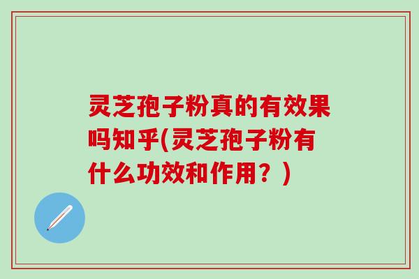 灵芝孢子粉真的有效果吗知乎(灵芝孢子粉有什么功效和作用？)