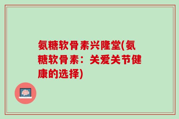 氨糖软骨素兴隆堂(氨糖软骨素：关爱关节健康的选择)