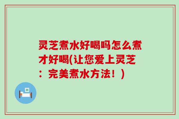 灵芝煮水好喝吗怎么煮才好喝(让您爱上灵芝：完美煮水方法！)