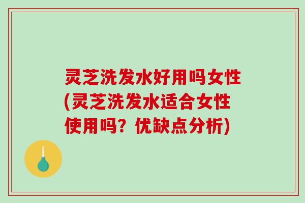 灵芝洗发水好用吗女性(灵芝洗发水适合女性使用吗？优缺点分析)