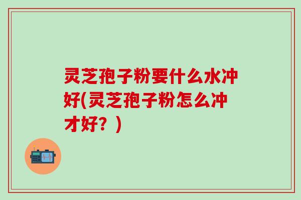灵芝孢子粉要什么水冲好(灵芝孢子粉怎么冲才好？)
