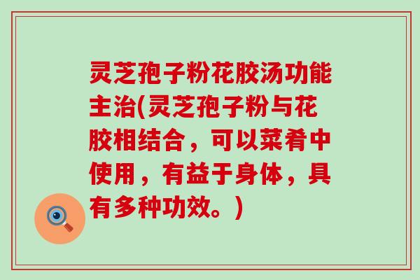 灵芝孢子粉花胶汤功能主治(灵芝孢子粉与花胶相结合，可以菜肴中使用，有益于身体，具有多种功效。)