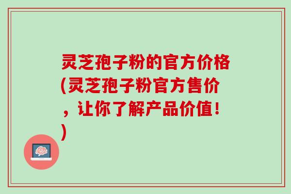 灵芝孢子粉的官方价格(灵芝孢子粉官方售价，让你了解产品价值！)