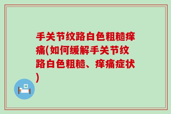 手关节纹路白色粗糙痒痛(如何缓解手关节纹路白色粗糙、痒痛症状)