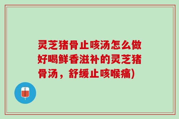 灵芝猪骨止咳汤怎么做好喝鲜香滋补的灵芝猪骨汤，舒缓止咳喉痛)