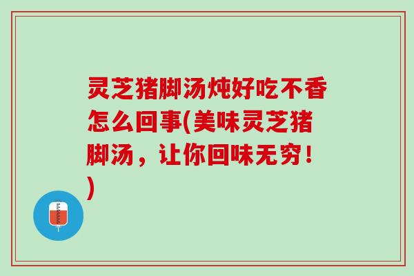 灵芝猪脚汤炖好吃不香怎么回事(美味灵芝猪脚汤，让你回味无穷！)