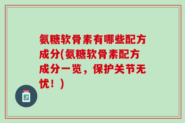 氨糖软骨素有哪些配方成分(氨糖软骨素配方成分一览，保护关节无忧！)