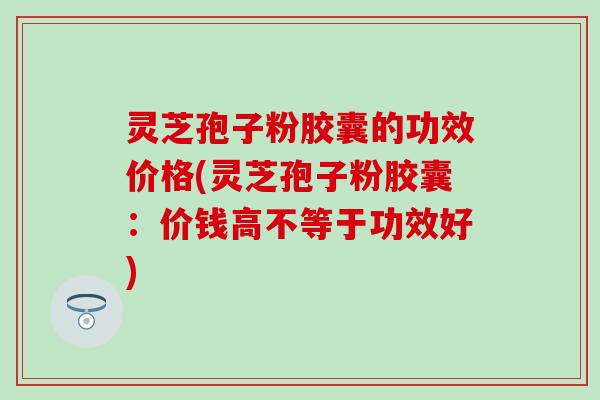 灵芝孢子粉胶囊的功效价格(灵芝孢子粉胶囊：价钱高不等于功效好)