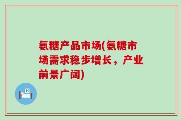氨糖产品市场(氨糖市场需求稳步增长，产业前景广阔)