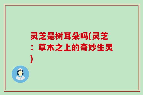 灵芝是树耳朵吗(灵芝：草木之上的奇妙生灵)