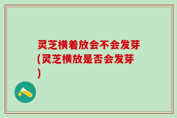 灵芝横着放会不会发芽(灵芝横放是否会发芽)