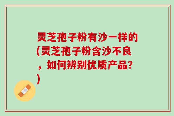 灵芝孢子粉有沙一样的(灵芝孢子粉含沙不良，如何辨别优质产品？)