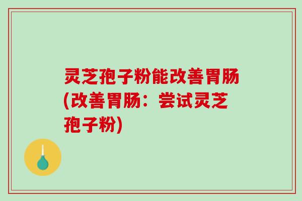灵芝孢子粉能改善胃肠(改善胃肠：尝试灵芝孢子粉)