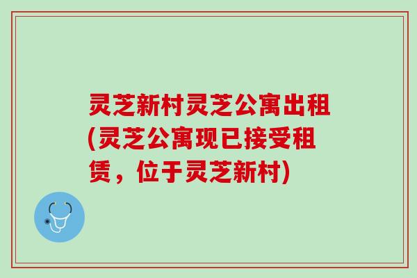 灵芝新村灵芝公寓出租(灵芝公寓现已接受租赁，位于灵芝新村)
