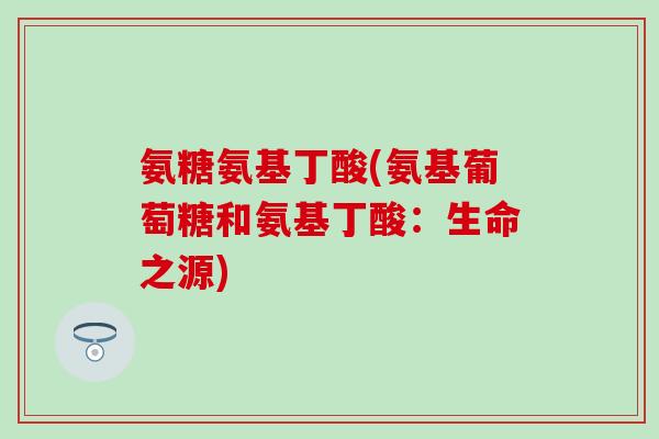 氨糖氨基丁酸(氨基葡萄糖和氨基丁酸：生命之源)