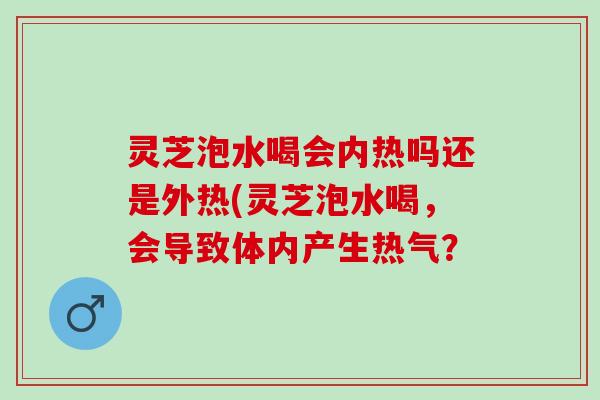 灵芝泡水喝会内热吗还是外热(灵芝泡水喝，会导致体内产生热气？