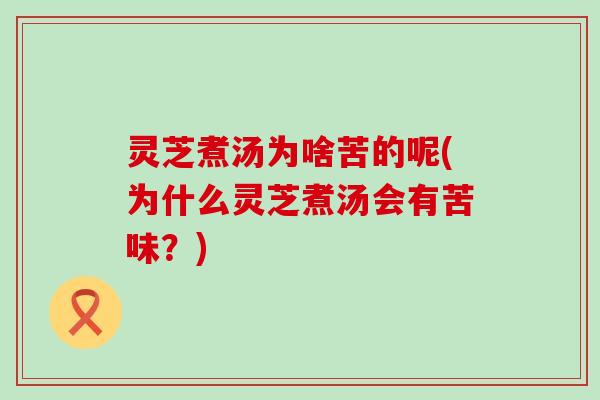 灵芝煮汤为啥苦的呢(为什么灵芝煮汤会有苦味？)