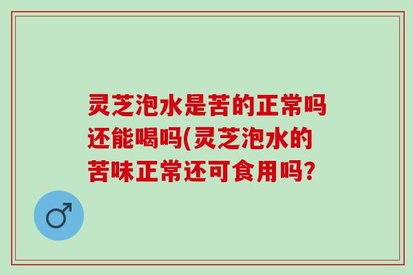 灵芝泡水是苦的正常吗还能喝吗(灵芝泡水的苦味正常还可食用吗？