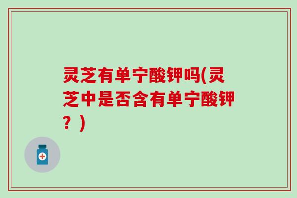 灵芝有单宁酸钾吗(灵芝中是否含有单宁酸钾？)