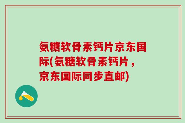 氨糖软骨素钙片京东国际(氨糖软骨素钙片，京东国际同步直邮)