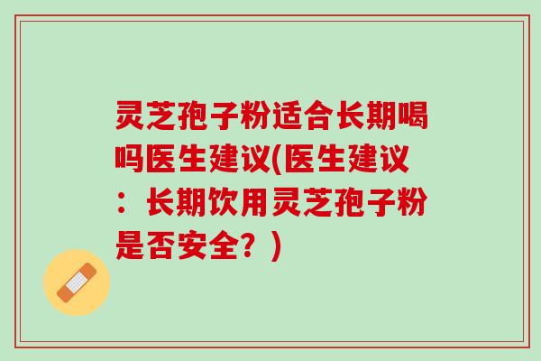 灵芝孢子粉适合长期喝吗医生建议(医生建议：长期饮用灵芝孢子粉是否安全？)