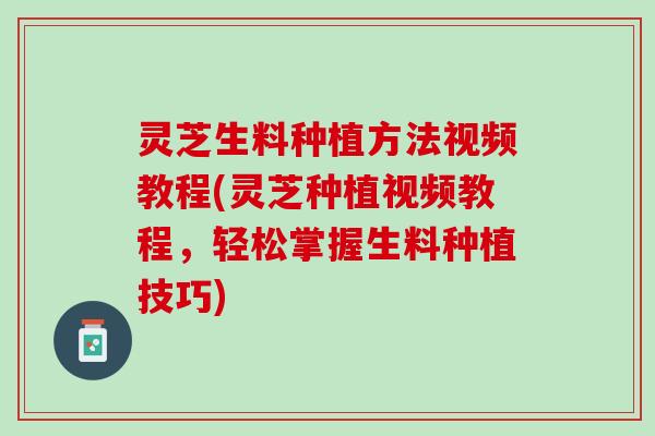 灵芝生料种植方法视频教程(灵芝种植视频教程，轻松掌握生料种植技巧)