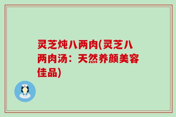 灵芝炖八两肉(灵芝八两肉汤：天然养颜美容佳品)