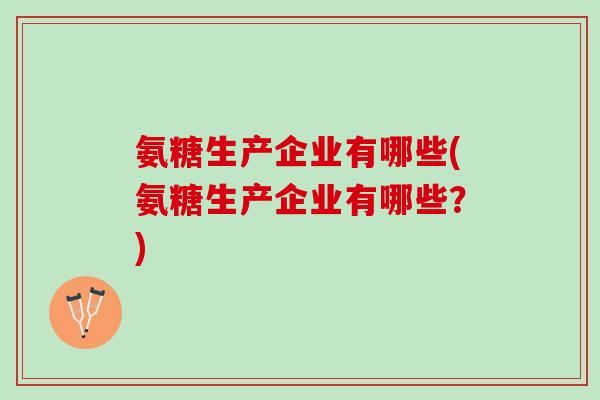 氨糖生产企业有哪些(氨糖生产企业有哪些？)