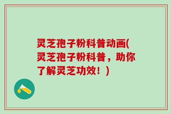 灵芝孢子粉科普动画(灵芝孢子粉科普，助你了解灵芝功效！)
