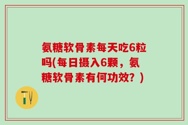氨糖软骨素每天吃6粒吗(每日摄入6颗，氨糖软骨素有何功效？)