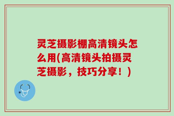 灵芝摄影棚高清镜头怎么用(高清镜头拍摄灵芝摄影，技巧分享！)