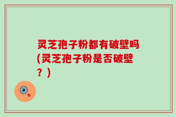 灵芝孢子粉都有破壁吗(灵芝孢子粉是否破壁？)