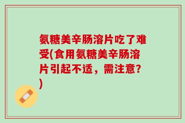 氨糖美辛肠溶片吃了难受(食用氨糖美辛肠溶片引起不适，需注意？)