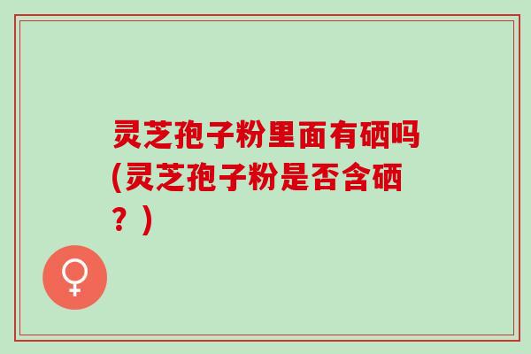 灵芝孢子粉里面有硒吗(灵芝孢子粉是否含硒？)