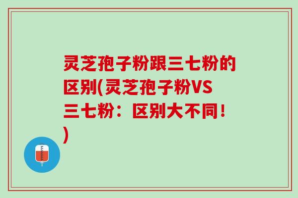 灵芝孢子粉跟三七粉的区别(灵芝孢子粉VS三七粉：区别大不同！)