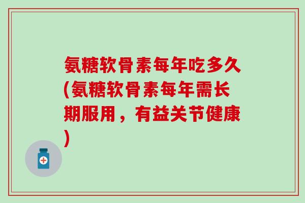 氨糖软骨素每年吃多久(氨糖软骨素每年需长期服用，有益关节健康)