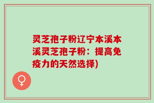 灵芝孢子粉辽宁本溪本溪灵芝孢子粉：提高免疫力的天然选择)