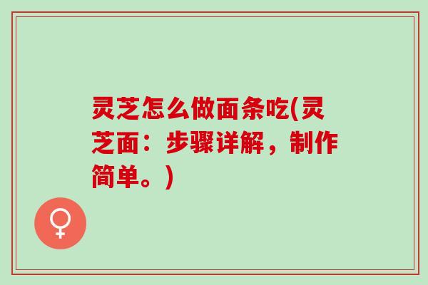 灵芝怎么做面条吃(灵芝面:步骤详解,制作简单。) 灵芝怎么做面条吃(灵芝面:步骤详解,制作简单。)