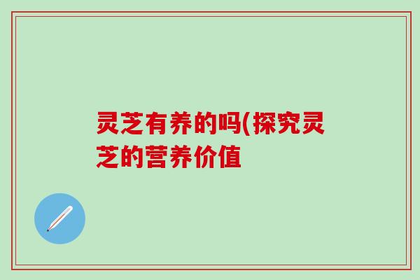 灵芝有养的吗(探究灵芝的营养价值