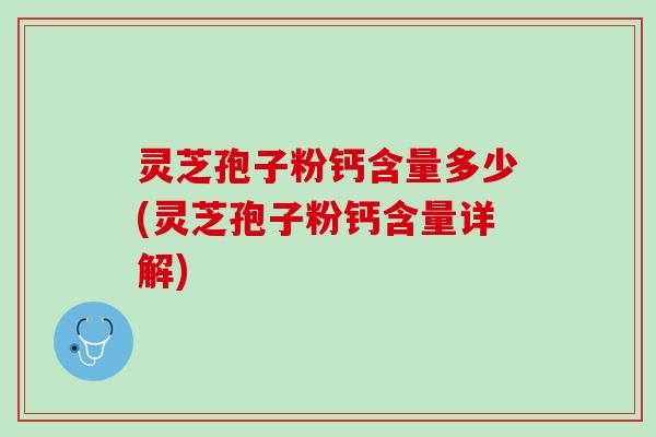 灵芝孢子粉钙含量多少(灵芝孢子粉钙含量详解)