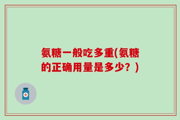 氨糖一般吃多重(氨糖的正确用量是多少？)