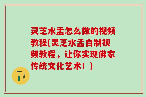 灵芝水盂怎么做的视频教程(灵芝水盂自制视频教程，让你实现佛家传统文化艺术！)