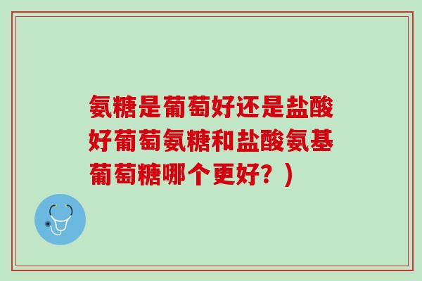氨糖是葡萄好还是盐酸好葡萄氨糖和盐酸氨基葡萄糖哪个更好？)
