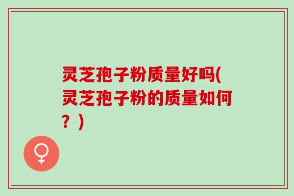 灵芝孢子粉质量好吗(灵芝孢子粉的质量如何？)