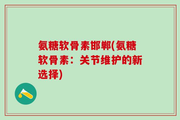 氨糖软骨素邯郸(氨糖软骨素：关节维护的新选择)