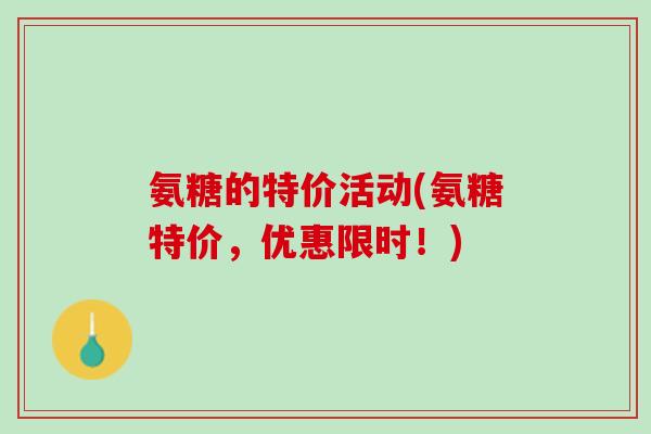 氨糖的特价活动(氨糖特价，优惠限时！)