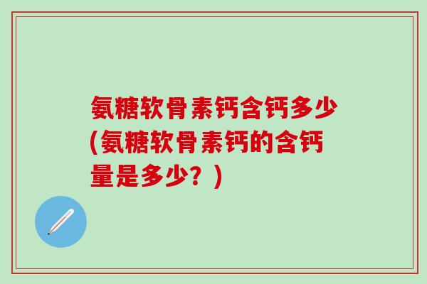 氨糖软骨素钙含钙多少(氨糖软骨素钙的含钙量是多少？)